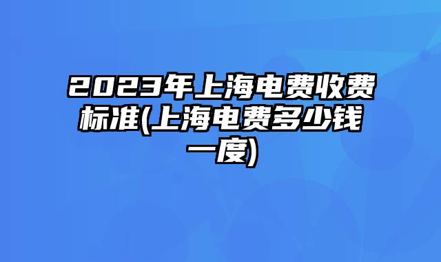 2023年上海电费收费标准(上海电费多少钱一度)