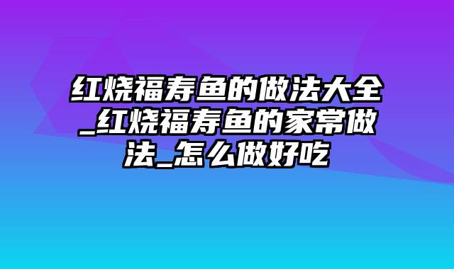 红烧福寿鱼的做法大全_红烧福寿鱼的家常做法_怎么做好吃