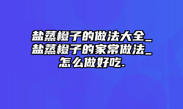 盐蒸橙子的做法大全_盐蒸橙子的家常做法_怎么做好吃.