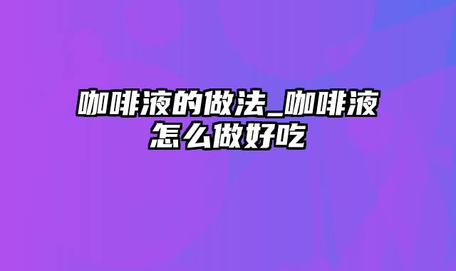 咖啡液的做法_咖啡液怎么做好吃