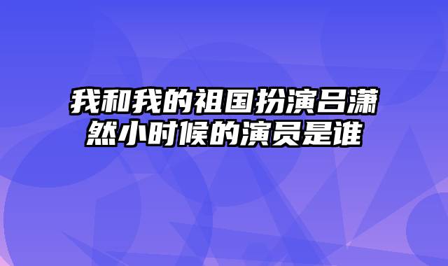 我和我的祖国扮演吕潇然小时候的演员是谁