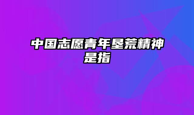 中国志愿青年垦荒精神是指