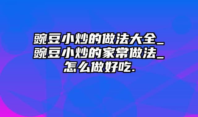 豌豆小炒的做法大全_豌豆小炒的家常做法_怎么做好吃.