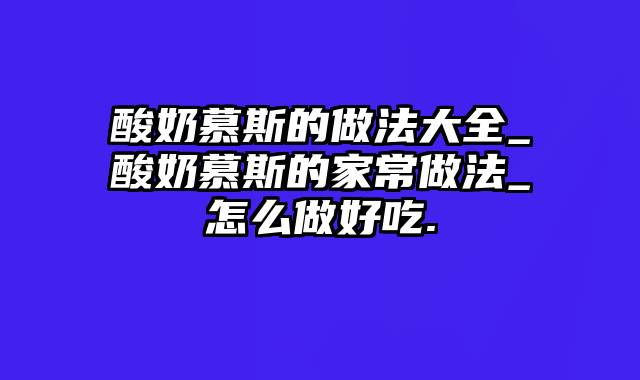 酸奶慕斯的做法大全_酸奶慕斯的家常做法_怎么做好吃.