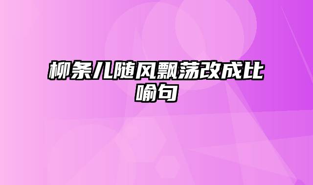 柳条儿随风飘荡改成比喻句