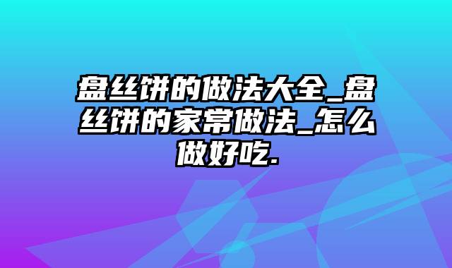 盘丝饼的做法大全_盘丝饼的家常做法_怎么做好吃.