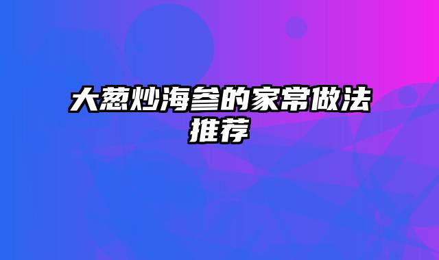 大葱炒海参的家常做法推荐