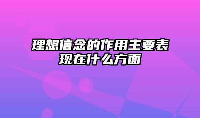 理想信念的作用主要表现在什么方面