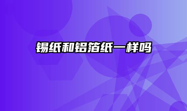 锡纸和铝箔纸一样吗