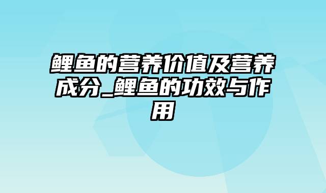 鲤鱼的营养价值及营养成分_鲤鱼的功效与作用