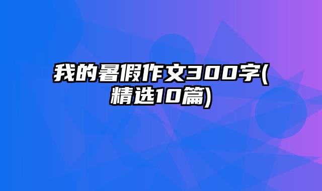 我的暑假作文300字(精选10篇)