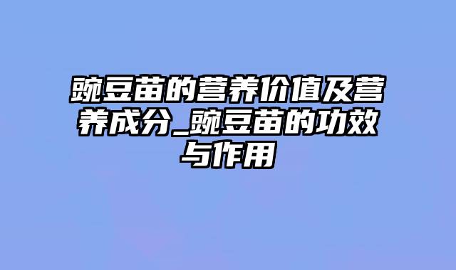 豌豆苗的营养价值及营养成分_豌豆苗的功效与作用