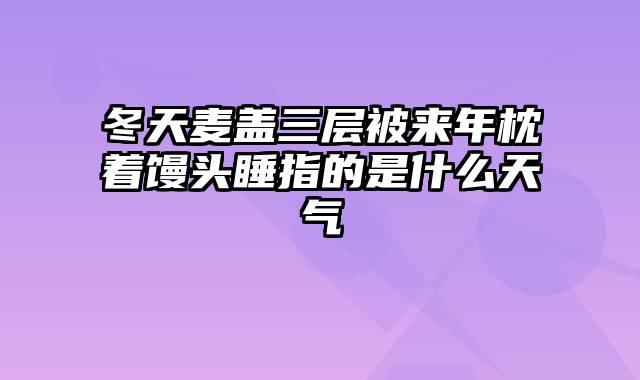 冬天麦盖三层被来年枕着馒头睡指的是什么天气