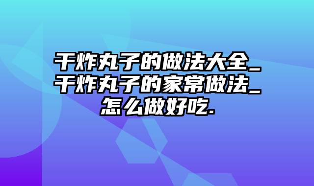 干炸丸子的做法大全_干炸丸子的家常做法_怎么做好吃.