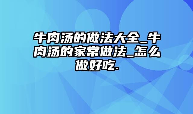 牛肉汤的做法大全_牛肉汤的家常做法_怎么做好吃.