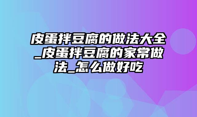 皮蛋拌豆腐的做法大全_皮蛋拌豆腐的家常做法_怎么做好吃