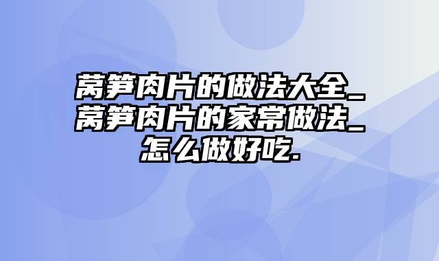 莴笋肉片的做法大全_莴笋肉片的家常做法_怎么做好吃.