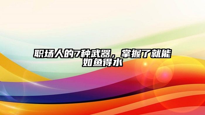 职场人的7种武器，掌握了就能如鱼得水