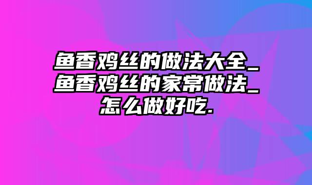 鱼香鸡丝的做法大全_鱼香鸡丝的家常做法_怎么做好吃.