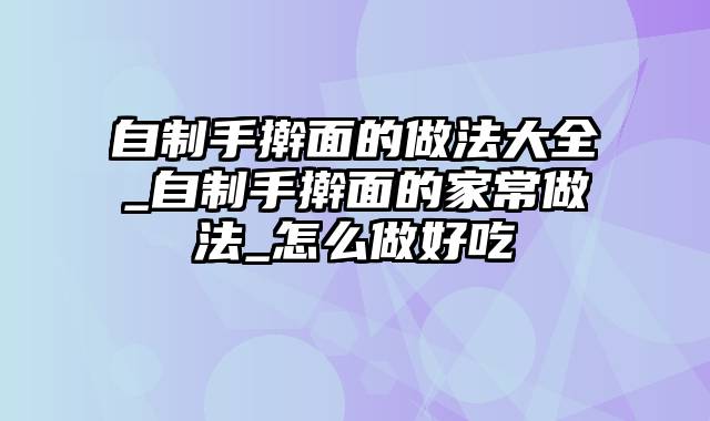 自制手擀面的做法大全_自制手擀面的家常做法_怎么做好吃