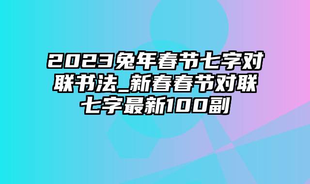 2023兔年春节七字对联书法_新春春节对联七字最新100副