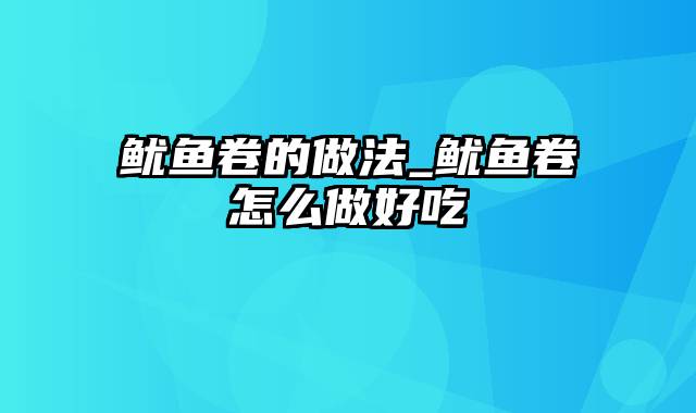 鱿鱼卷的做法_鱿鱼卷怎么做好吃