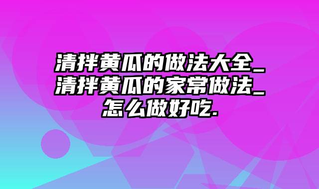 清拌黄瓜的做法大全_清拌黄瓜的家常做法_怎么做好吃.