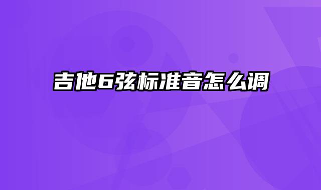 吉他6弦标准音怎么调