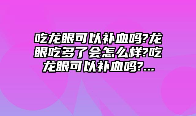 吃龙眼可以补血吗?龙眼吃多了会怎么样?吃龙眼可以补血吗?...