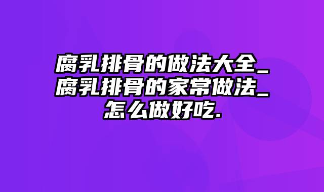 腐乳排骨的做法大全_腐乳排骨的家常做法_怎么做好吃.