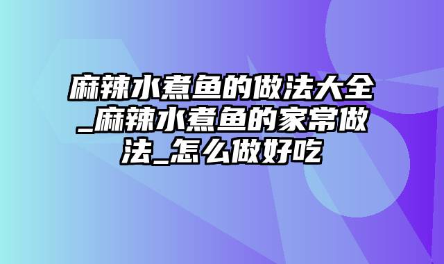 麻辣水煮鱼的做法大全_麻辣水煮鱼的家常做法_怎么做好吃