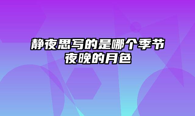 静夜思写的是哪个季节夜晚的月色