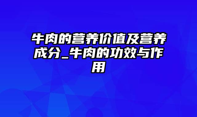 牛肉的营养价值及营养成分_牛肉的功效与作用