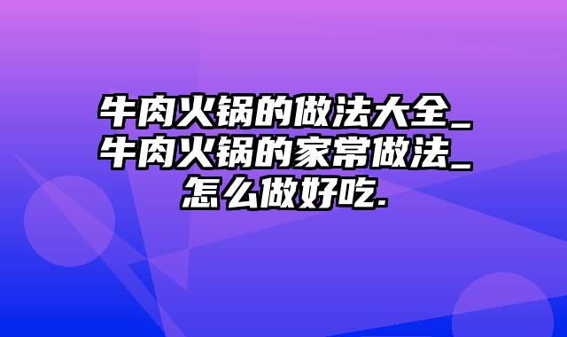 牛肉火锅的做法大全_牛肉火锅的家常做法_怎么做好吃.