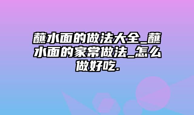 蘸水面的做法大全_蘸水面的家常做法_怎么做好吃.