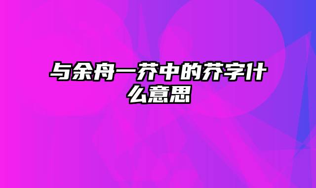 与余舟一芥中的芥字什么意思