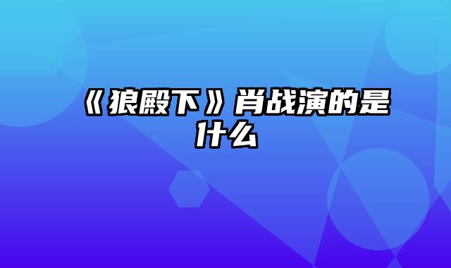 《狼殿下》肖战演的是什么