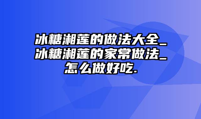 冰糖湘莲的做法大全_冰糖湘莲的家常做法_怎么做好吃.