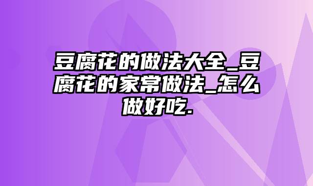 豆腐花的做法大全_豆腐花的家常做法_怎么做好吃.