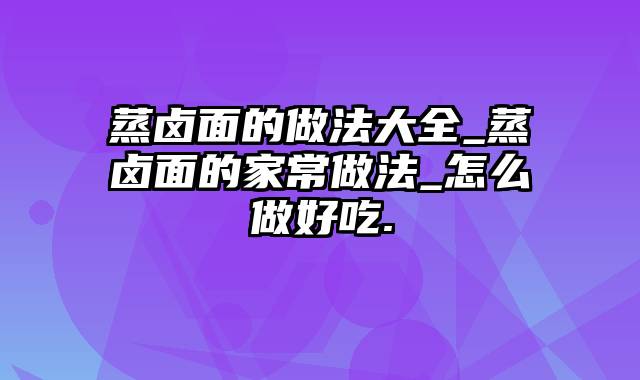 蒸卤面的做法大全_蒸卤面的家常做法_怎么做好吃.