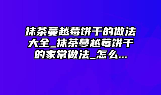 抹茶蔓越莓饼干的做法大全_抹茶蔓越莓饼干的家常做法_怎么...