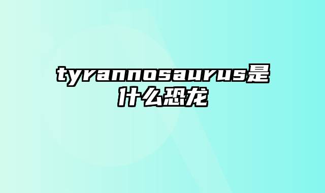 tyrannosaurus是什么恐龙