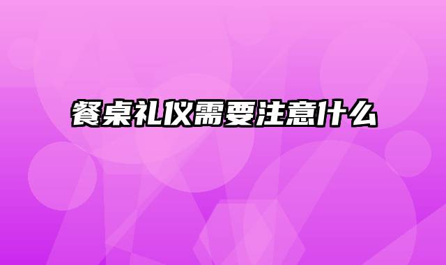 餐桌礼仪需要注意什么