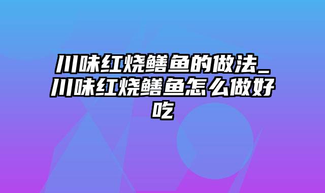 川味红烧鳝鱼的做法_川味红烧鳝鱼怎么做好吃