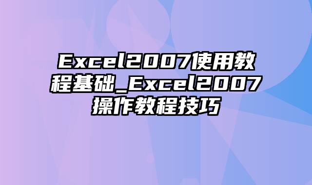 Excel2007使用教程基础_Excel2007操作教程技巧