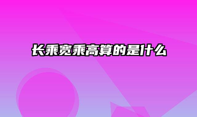 长乘宽乘高算的是什么