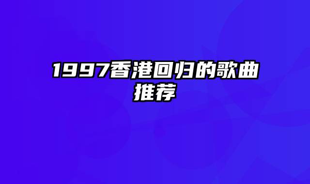 1997香港回归的歌曲推荐