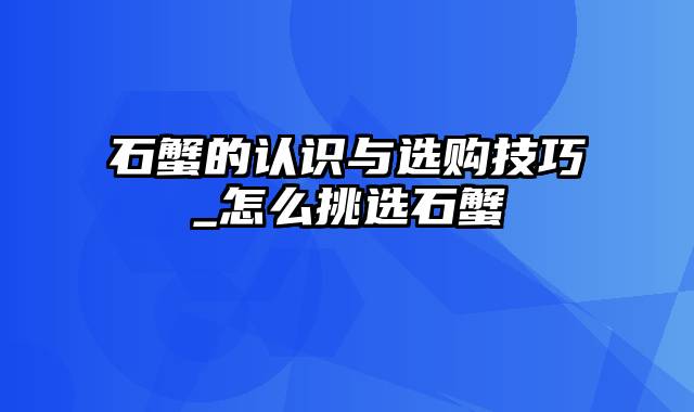 石蟹的认识与选购技巧_怎么挑选石蟹