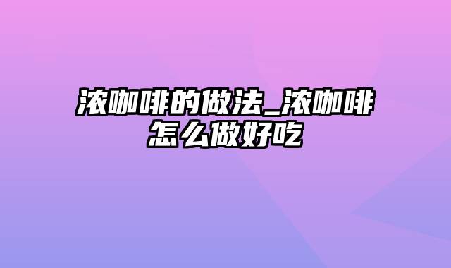 浓咖啡的做法_浓咖啡怎么做好吃