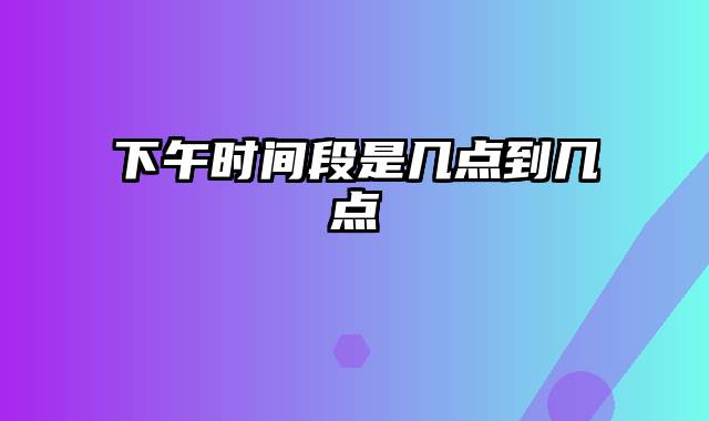 下午时间段是几点到几点